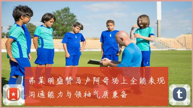 弗莱明盛赞马卢阿奇场上全能表现沟通能力与领袖气质兼备