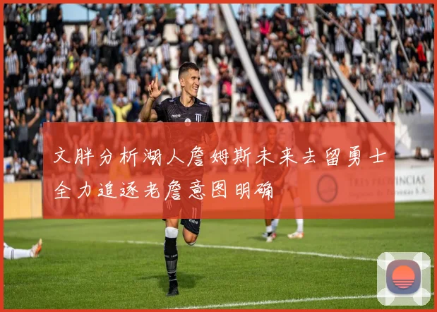 文胖分析湖人詹姆斯未来去留勇士全力追逐老詹意图明确