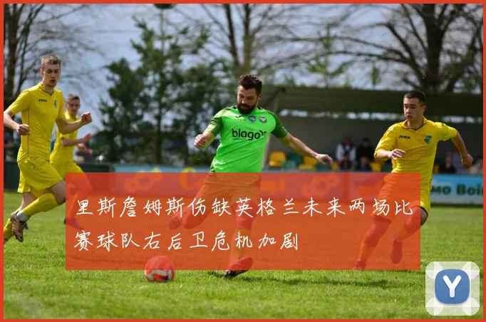 里斯詹姆斯伤缺英格兰未来两场比赛球队右后卫危机加剧