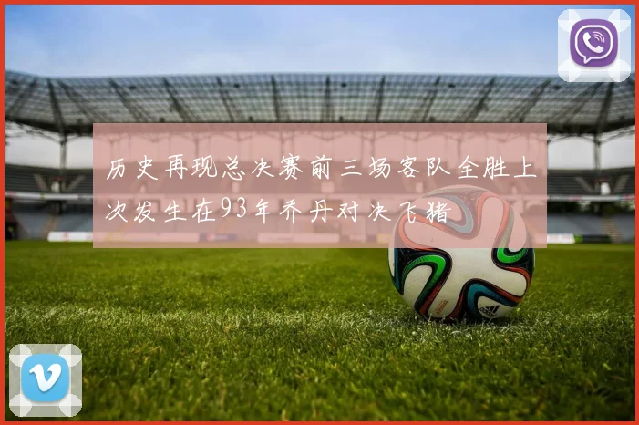 历史再现总决赛前三场客队全胜上次发生在93年乔丹对决飞猪