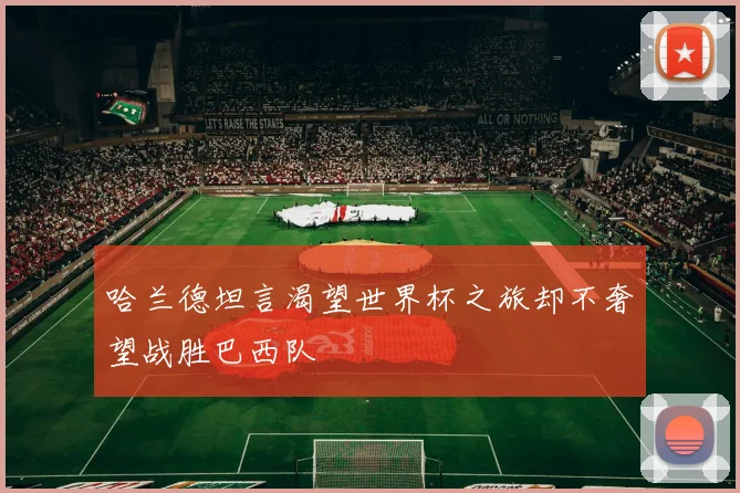哈兰德坦言渴望世界杯之旅却不奢望战胜巴西队