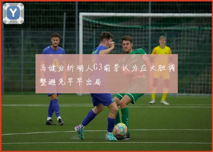 马健分析湖人G3前景认为应大胆调整避免早早出局