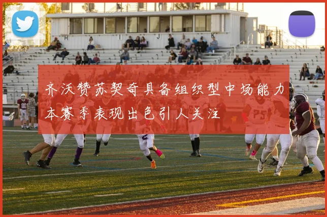 齐沃赞苏契奇具备组织型中场能力本赛季表现出色引人关注