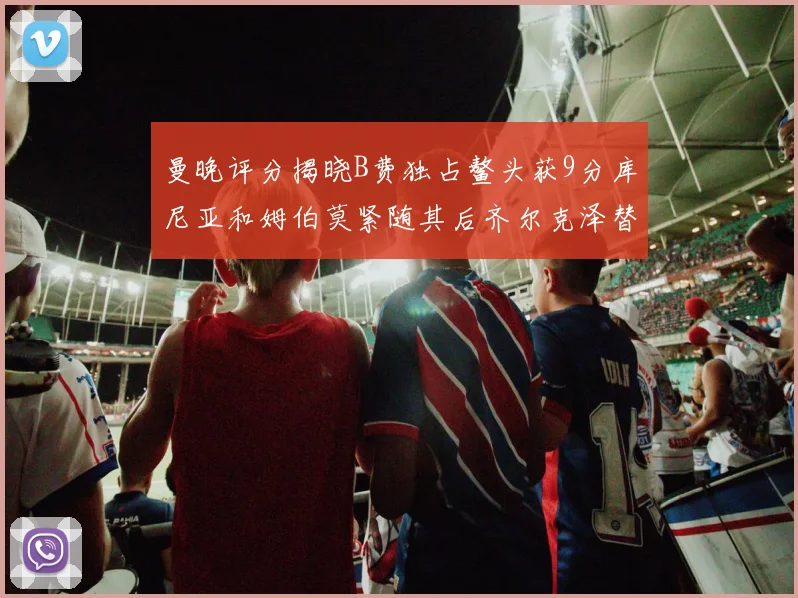 曼晚评分揭晓B费独占鳌头获9分库尼亚和姆伯莫紧随其后齐尔克泽替补仅得5分