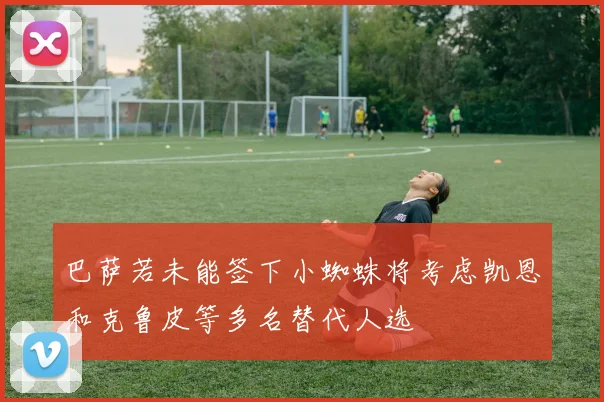 巴萨若未能签下小蜘蛛将考虑凯恩和克鲁皮等多名替代人选