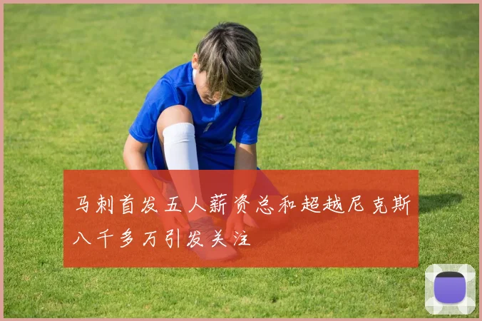 马刺首发五人薪资总和超越尼克斯八千多万引发关注