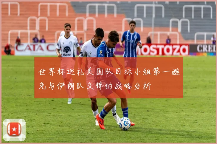 世界杯巡礼美国队目标小组第一避免与伊朗队交锋的战略分析
