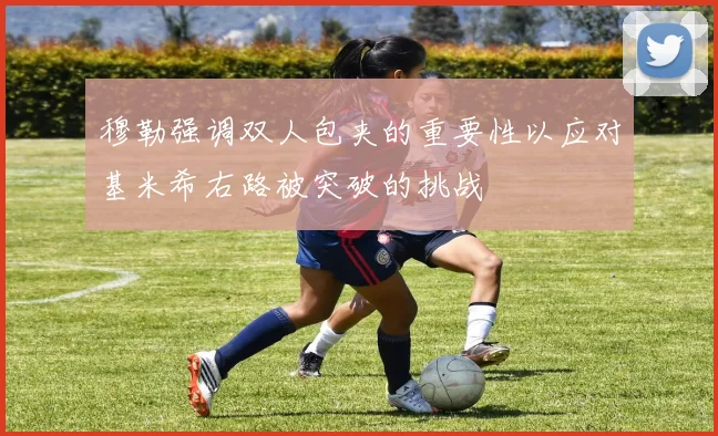 穆勒强调双人包夹的重要性以应对基米希右路被突破的挑战