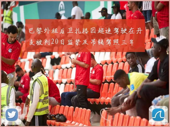 巴黎外租后卫扎格因超速驾驶在丹麦被判20日监禁及吊销驾照三年