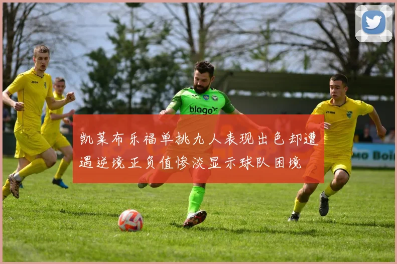 凯莱布乐福单挑九人表现出色却遭遇逆境正负值惨淡显示球队困境
