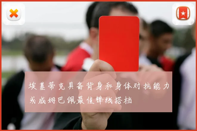 埃基蒂克具备背身和身体对抗能力或成姆巴佩最佳锋线搭档