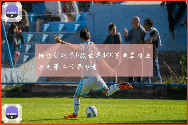 梅西创纪录6战世界杯C罗明晨将成历史第二位参与者