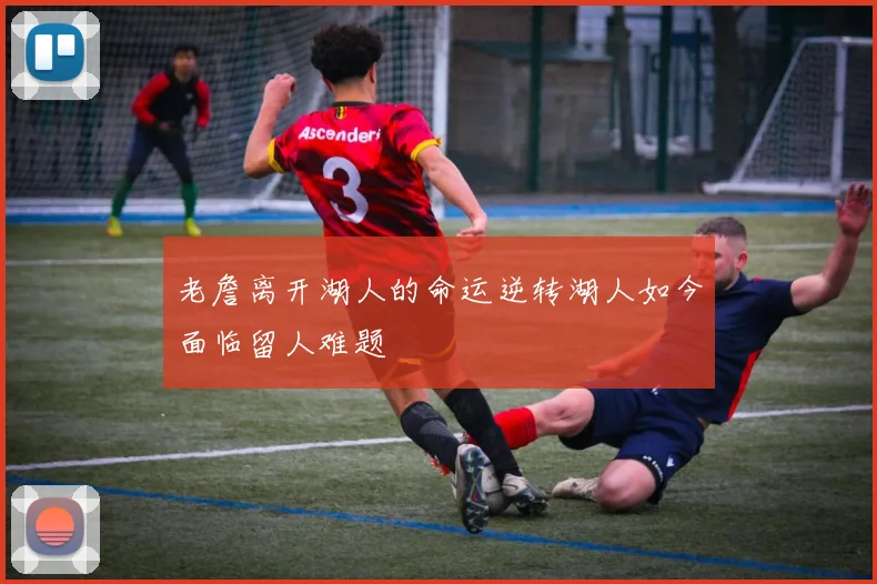 老詹离开湖人的命运逆转湖人如今面临留人难题