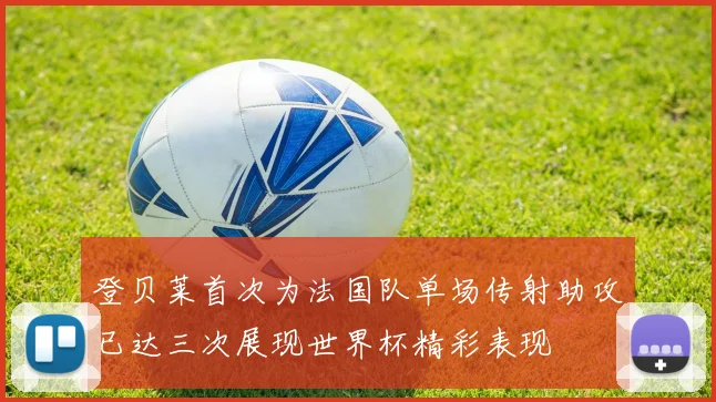 登贝莱首次为法国队单场传射助攻已达三次展现世界杯精彩表现