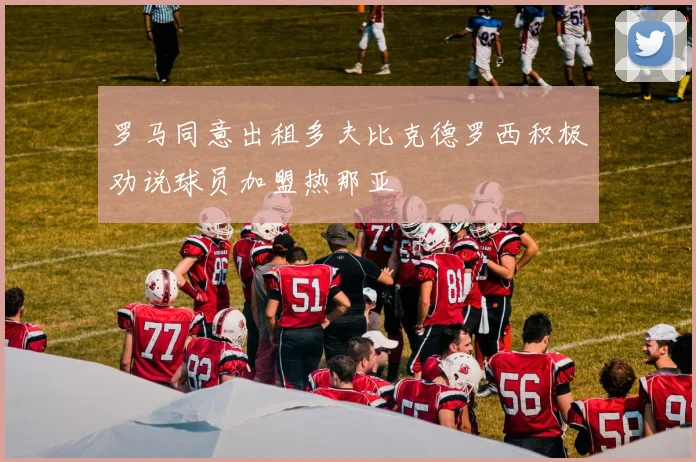 罗马同意出租多夫比克德罗西积极劝说球员加盟热那亚