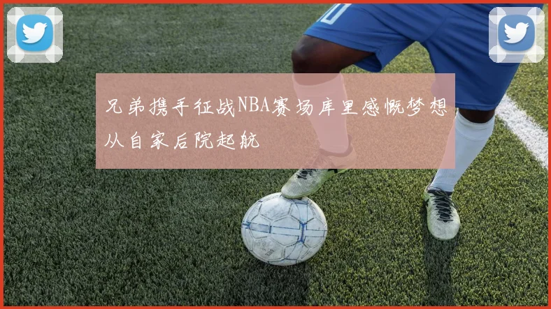 兄弟携手征战NBA赛场库里感慨梦想从自家后院起航