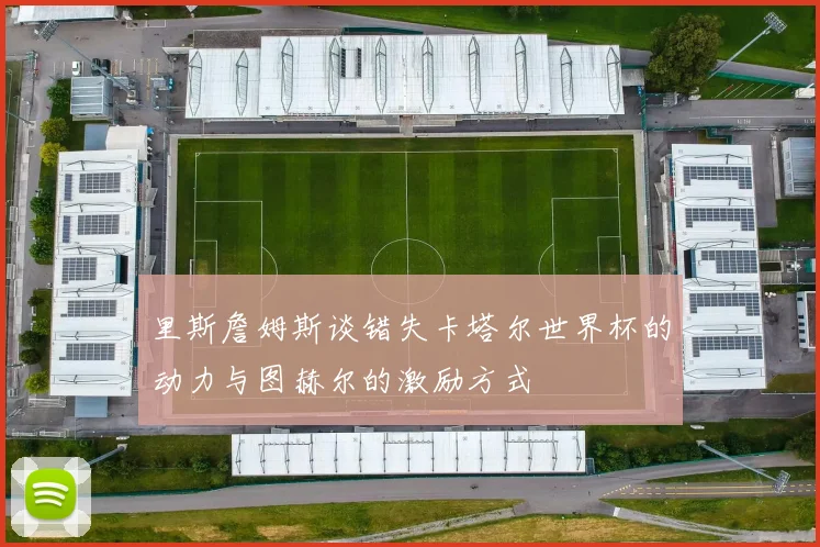 里斯詹姆斯谈错失卡塔尔世界杯的动力与图赫尔的激励方式