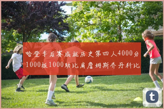 哈登季后赛成就历史第四人4000分1000板1000助比肩詹姆斯乔丹科比