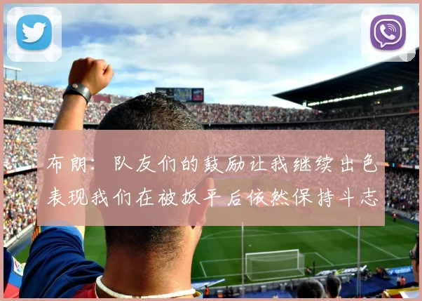 布朗：队友们的鼓励让我继续出色表现我们在被扳平后依然保持斗志