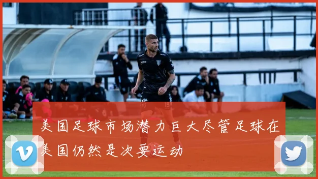 美国足球市场潜力巨大尽管足球在美国仍然是次要运动