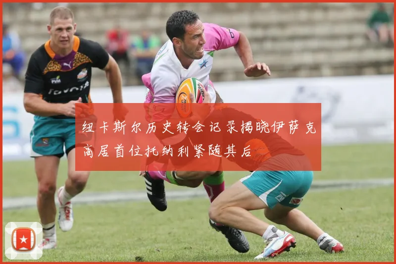 纽卡斯尔历史转会记录揭晓伊萨克高居首位托纳利紧随其后