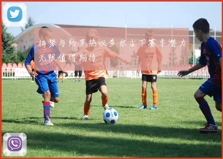 梅努与约罗热议多尔古下赛季潜力无限值得期待