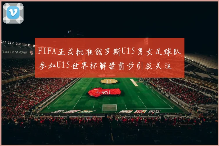 FIFA正式批准俄罗斯U15男女足球队参加U15世界杯解禁首步引发关注