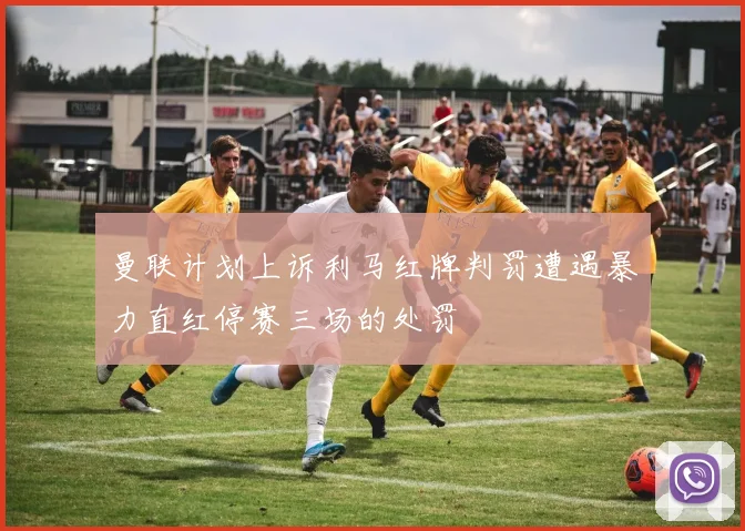 曼联计划上诉利马红牌判罚遭遇暴力直红停赛三场的处罚